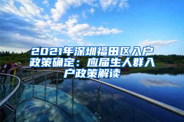 2021年深圳福田区入户政策确定：应届生人群入户政策解读