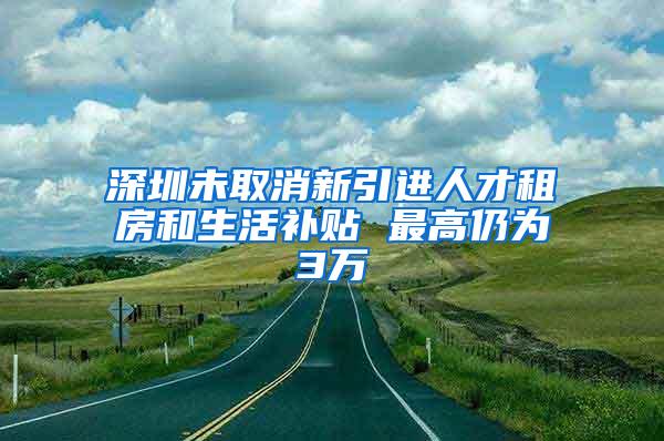 深圳未取消新引进人才租房和生活补贴 最高仍为3万