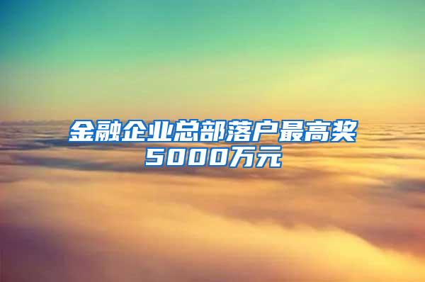 金融企业总部落户最高奖5000万元