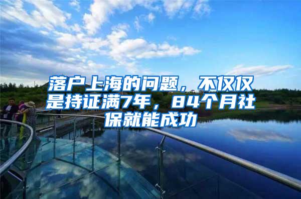 落户上海的问题，不仅仅是持证满7年，84个月社保就能成功