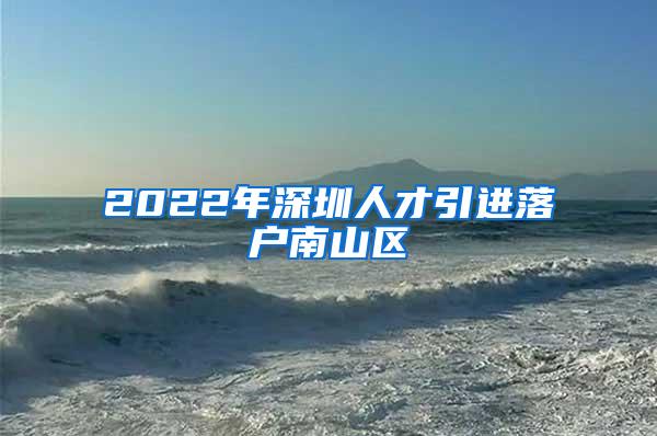 2022年深圳人才引进落户南山区