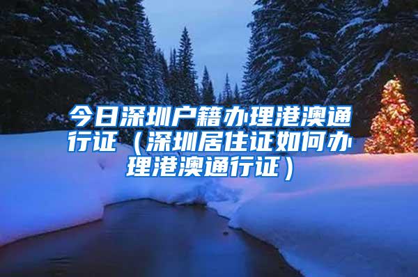 今日深圳户籍办理港澳通行证（深圳居住证如何办理港澳通行证）