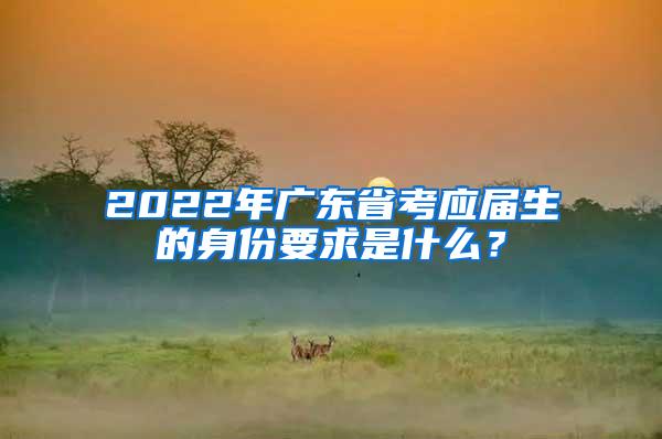 2022年广东省考应届生的身份要求是什么？