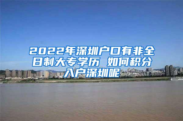 2022年深圳户口有非全日制大专学历 如何积分入户深圳呢