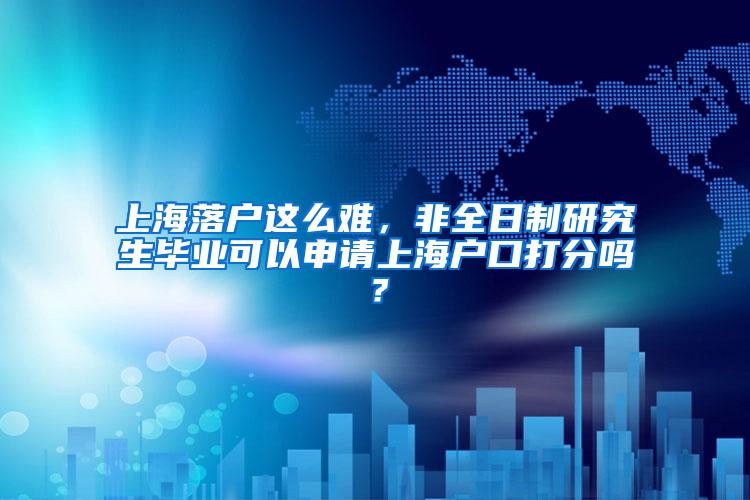 上海落户这么难，非全日制研究生毕业可以申请上海户口打分吗？