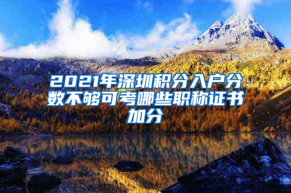 2021年深圳积分入户分数不够可考哪些职称证书加分