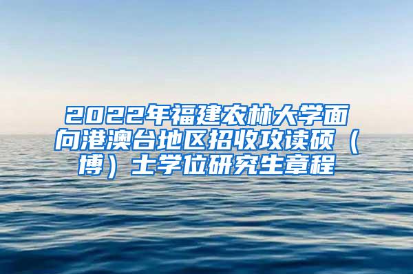 2022年福建农林大学面向港澳台地区招收攻读硕（博）士学位研究生章程