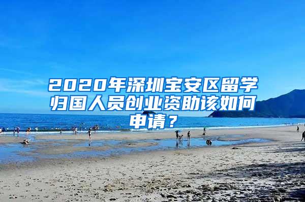 2020年深圳宝安区留学归国人员创业资助该如何申请？