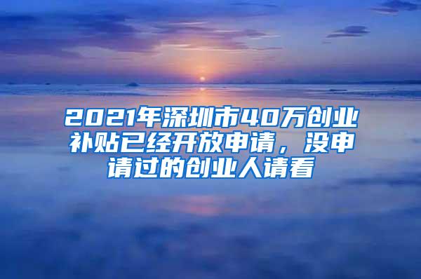 2021年深圳市40万创业补贴已经开放申请，没申请过的创业人请看