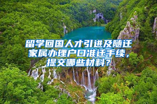 留学回国人才引进及随迁家属办理户口准迁手续，提交哪些材料？