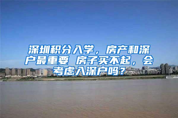 深圳积分入学，房产和深户最重要 房子买不起，会考虑入深户吗？