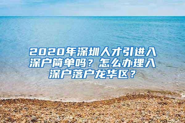 2020年深圳人才引进入深户简单吗？怎么办理入深户落户龙华区？