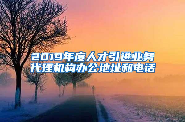 2019年度人才引进业务代理机构办公地址和电话