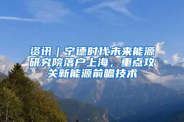 资讯｜宁德时代未来能源研究院落户上海，重点攻关新能源前瞻技术