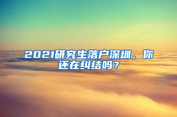 2021研究生落户深圳，你还在纠结吗？