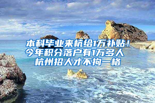 本科毕业来杭给1万补贴！今年积分落户有1万多人 杭州招人才不拘一格