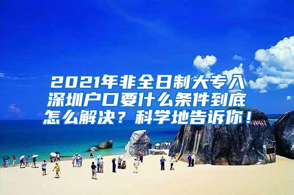 2021年非全日制大专入深圳户口要什么条件到底怎么解决？科学地告诉你！