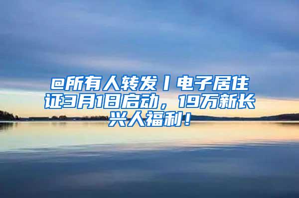 @所有人转发丨电子居住证3月1日启动，19万新长兴人福利！