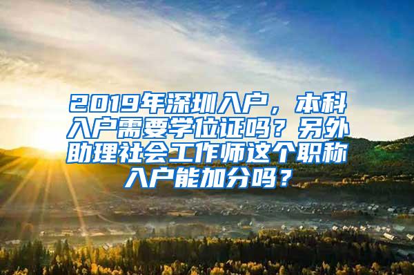 2019年深圳入户，本科入户需要学位证吗？另外助理社会工作师这个职称入户能加分吗？