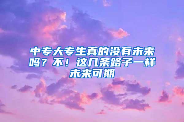 中专大专生真的没有未来吗？不！这几条路子一样未来可期