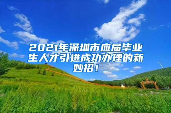 2021年深圳市应届毕业生人才引进成功办理的新妙招！