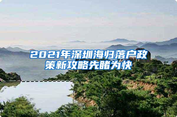 2021年深圳海归落户政策新攻略先睹为快