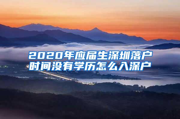 2020年应届生深圳落户时间没有学历怎么入深户