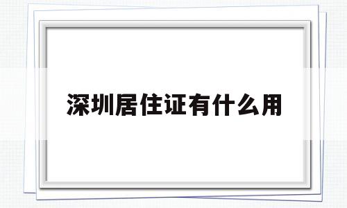 深圳居住证有什么用(深圳居住证有什么用2022) 深圳积分入户政策