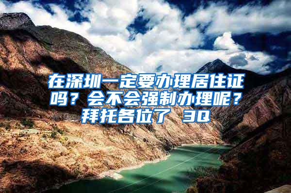 在深圳一定要办理居住证吗？会不会强制办理呢？拜托各位了 3Q