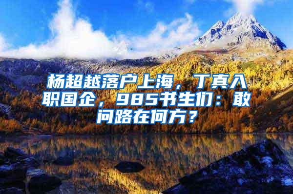 杨超越落户上海，丁真入职国企，985书生们：敢问路在何方？