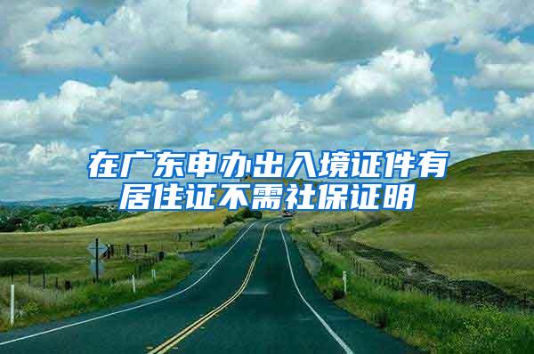 在广东申办出入境证件有居住证不需社保证明