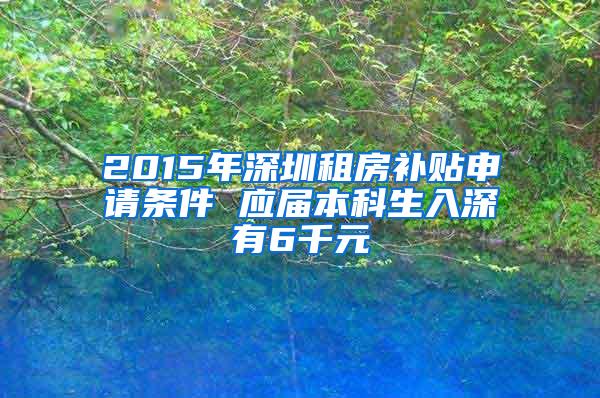 2015年深圳租房补贴申请条件 应届本科生入深有6千元