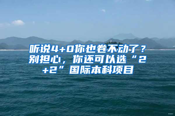 听说4+0你也卷不动了？别担心，你还可以选“2+2”国际本科项目