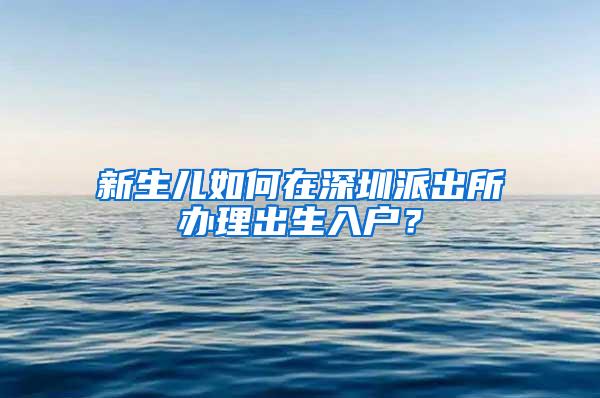 新生儿如何在深圳派出所办理出生入户？