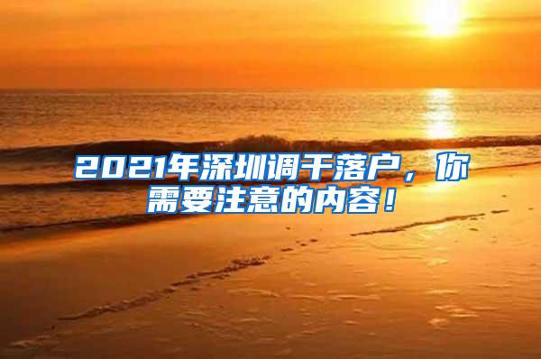 2021年深圳调干落户，你需要注意的内容！