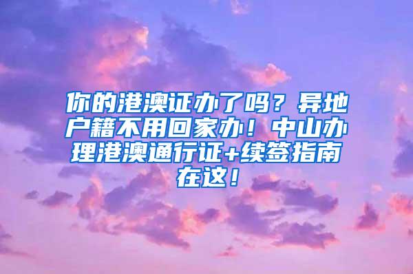 你的港澳证办了吗？异地户籍不用回家办！中山办理港澳通行证+续签指南在这！