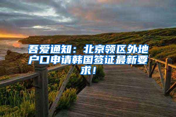 吾爱通知：北京领区外地户口申请韩国签证最新要求！