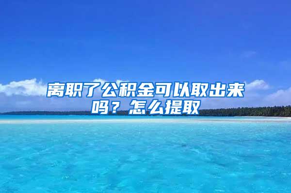 离职了公积金可以取出来吗？怎么提取