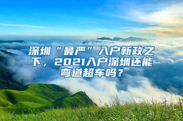 深圳“最严”入户新政之下，2021入户深圳还能弯道超车吗？