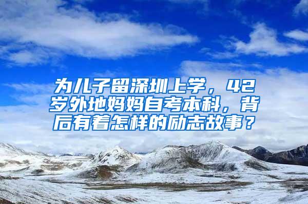 为儿子留深圳上学，42岁外地妈妈自考本科，背后有着怎样的励志故事？