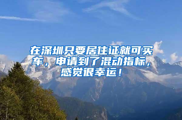 在深圳只要居住证就可买车，申请到了混动指标，感觉很幸运！