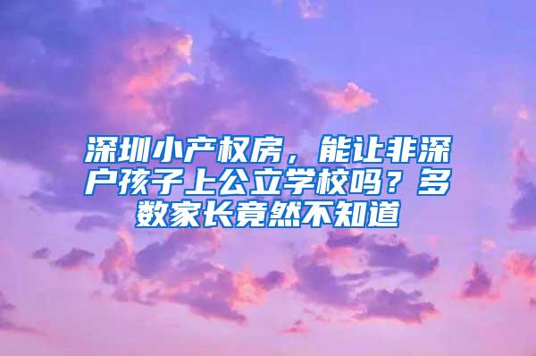 深圳小产权房，能让非深户孩子上公立学校吗？多数家长竟然不知道