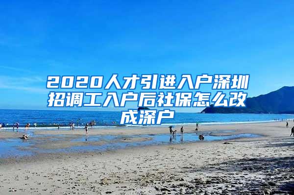 2020人才引进入户深圳招调工入户后社保怎么改成深户