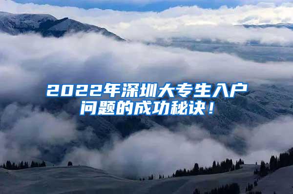 2022年深圳大专生入户问题的成功秘诀！