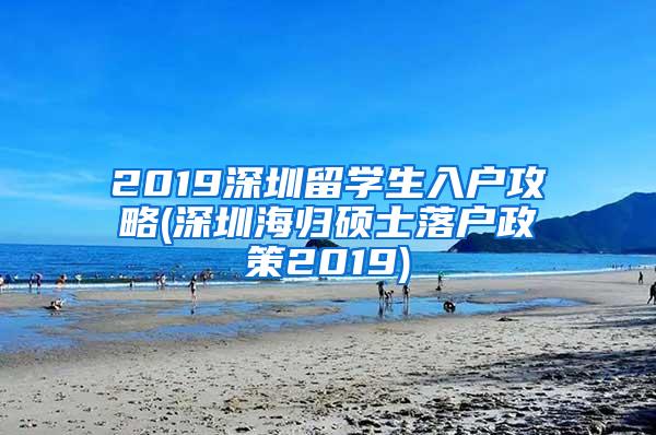 2019深圳留学生入户攻略(深圳海归硕士落户政策2019)