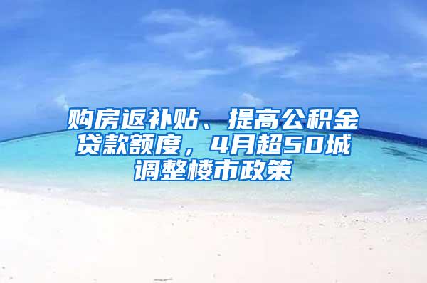 购房返补贴、提高公积金贷款额度，4月超50城调整楼市政策