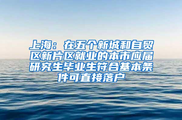 上海：在五个新城和自贸区新片区就业的本市应届研究生毕业生符合基本条件可直接落户