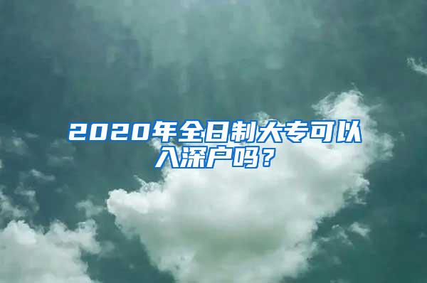 2020年全日制大专可以入深户吗？