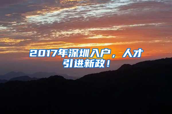 2017年深圳入户，人才引进新政！