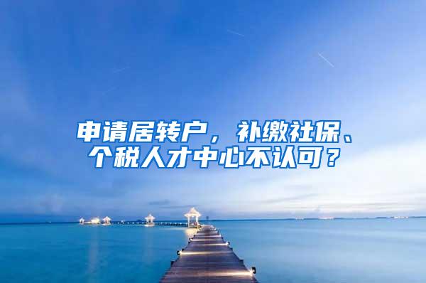 申请居转户，补缴社保、个税人才中心不认可？